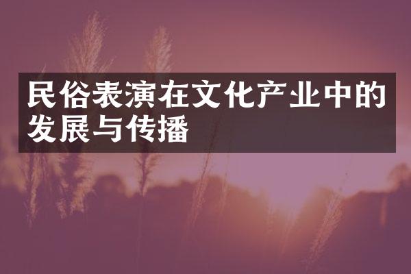 民俗表演在文化产业中的发展与传播