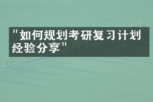 "如何规划考研复习计划？经验分享"