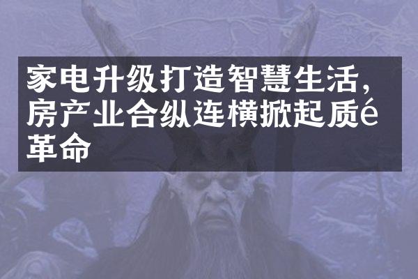 家电升级打造智慧生活，房产业合纵连横掀起质量革命