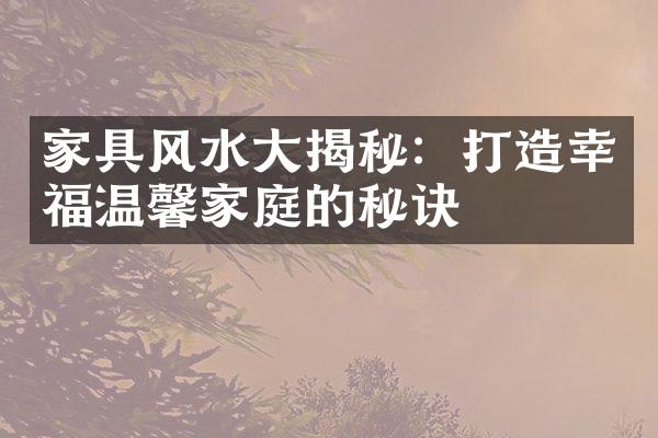 家具风水揭秘：打造幸福温馨家庭的秘诀