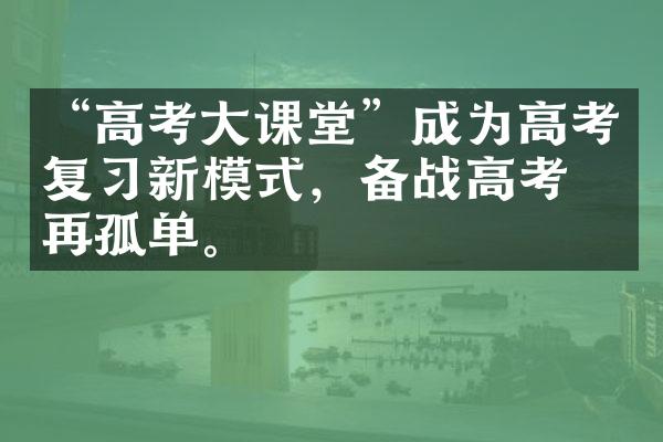 “高考课堂”成为高考复新模式，备战高考不再孤单。