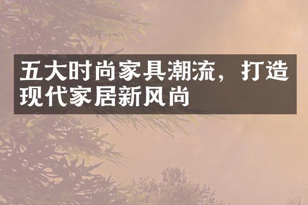 五大时尚家具潮流，打造现代家居新风尚