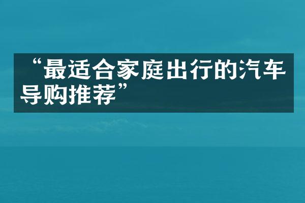 “最适合家庭出行的汽车导购推荐”