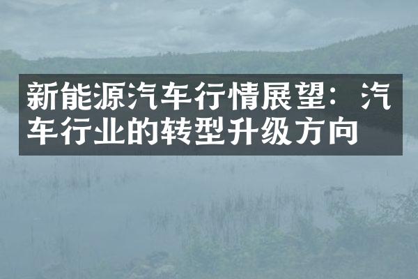 新能源汽车行情展望：汽车行业的转型升级方向