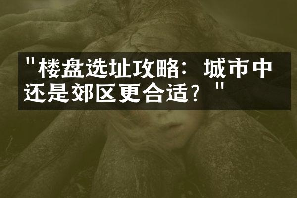 "楼盘选址攻略：城市中心还是郊区更合适？"