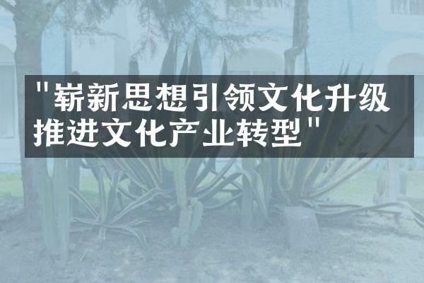 "崭新思想引领文化升级，推进文化产业转型"