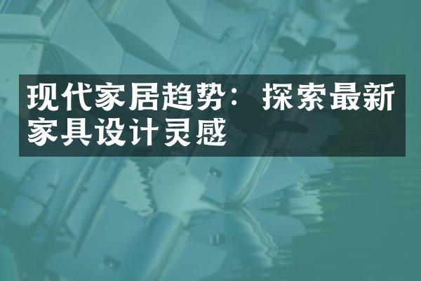 现代家居趋势：探索最新家具设计灵感