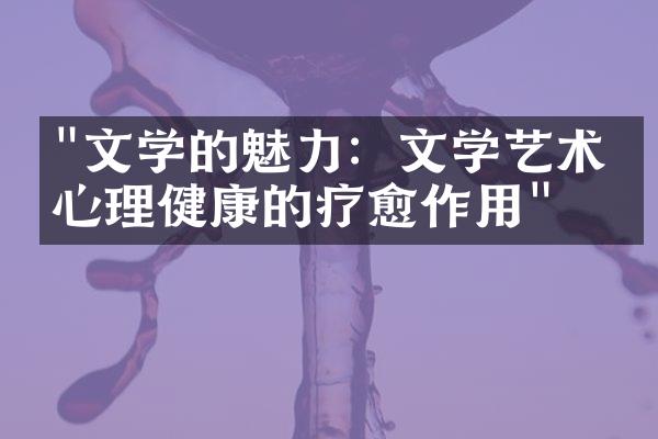 "文学的魅力：文学艺术对心理健康的疗愈作用"