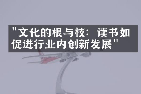 "文化的根与枝：读书如何促进行业内创新发展"