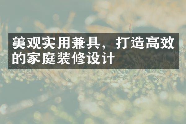 美观实用兼具，打造高效的家庭装修设计