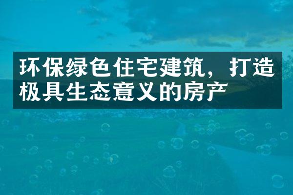 环保绿色住宅建筑，打造极具生态意义的房产