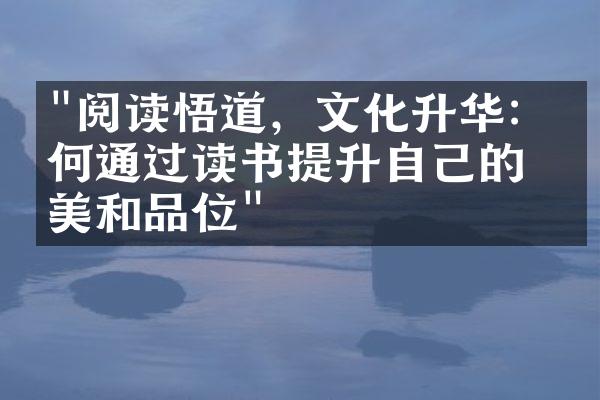 "阅读悟道，文化升华：如何通过读书提升自己的审美和品位"