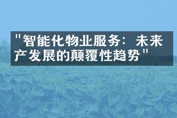 "智能化物业服务：未来房产发展的颠覆性趋势"