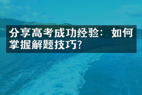 分享高考成功经验：如何掌握解题技巧？