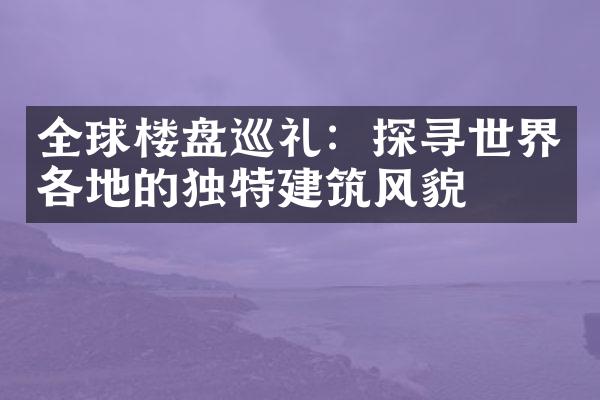 全球楼盘巡礼：探寻世界各地的独特建筑风貌