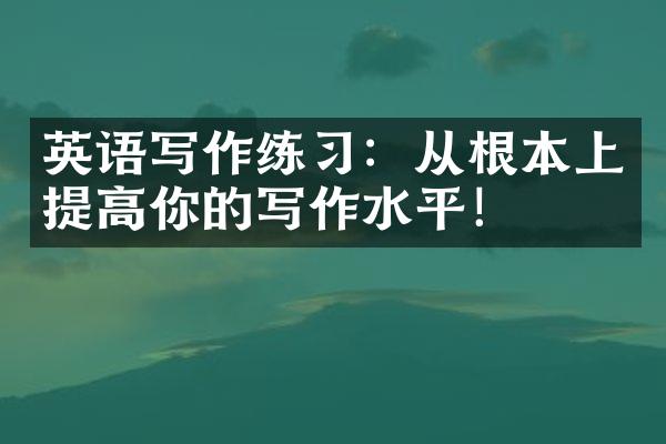 英语写作练习：从根本上提高你的写作水平！