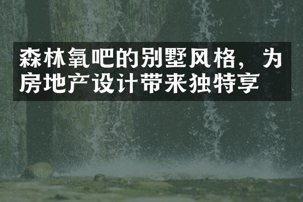 森林氧吧的别墅风格，为房地产设计带来独特享受