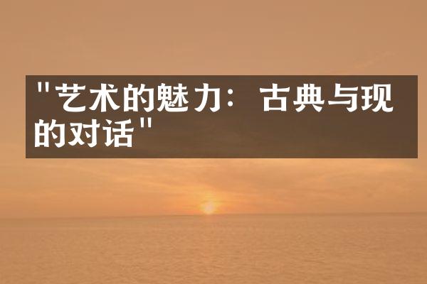 "艺术的魅力：古典与现代的对话"