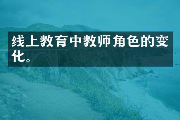 线上教育中教师角色的变化。