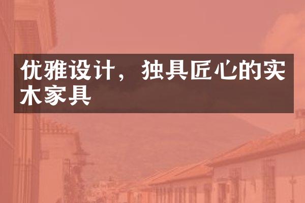 优雅设计，独具匠心的实木家具