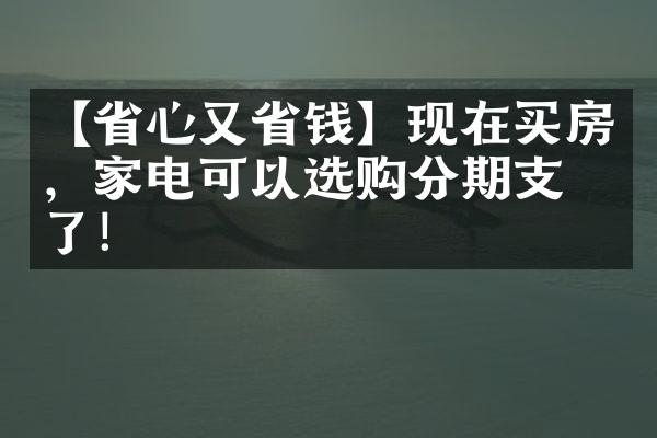 【心又钱】现在买房，家电可以选购分期支付了！