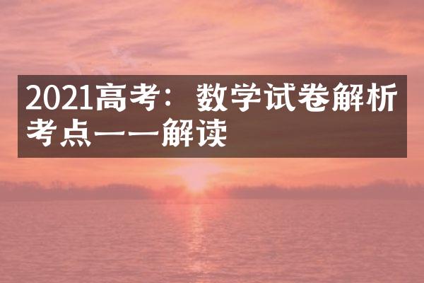 2021高考：数学试卷解析，考点一一解读