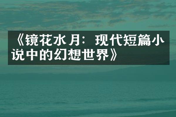 《镜花水月：现代短篇小说中的幻想世界》