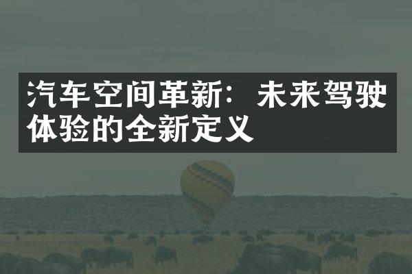 汽车空间革新：未来驾驶体验的全新定义