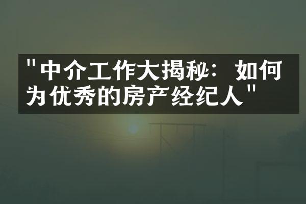 "中介工作大揭秘：如何成为优秀的房产经纪人"