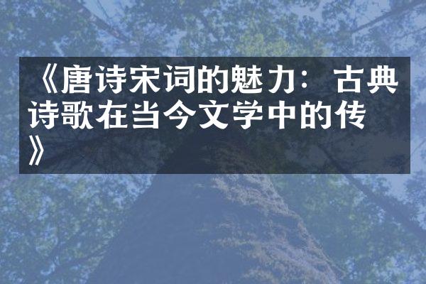 《唐诗宋词的魅力：古典诗歌在当今文学中的传承》