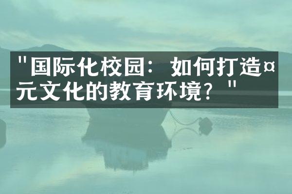 "国际化校园：如何打造多元文化的教育环境？"