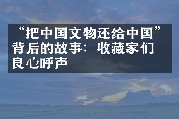 “把中国文物还给中国”背后的故事：收藏家们的良心呼声