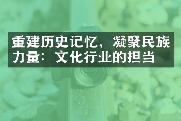 重建历史记忆，凝聚民族力量：文化行业的担当