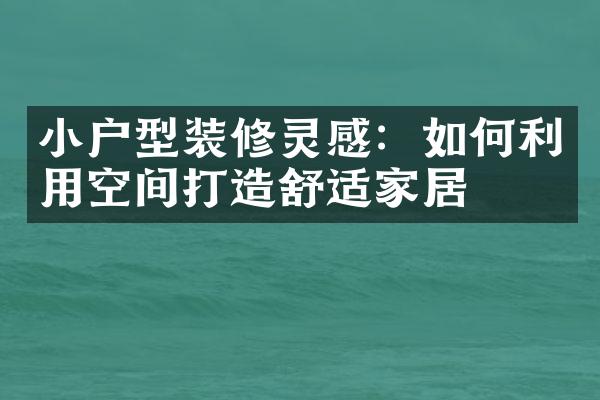 小户型装修灵感：如何利用空间打造舒适家居