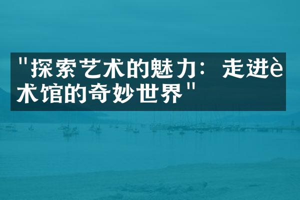 "探索艺术的魅力：走进艺术馆的奇妙世界"