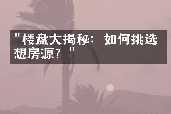 "楼盘大揭秘：如何挑选理想房源？"