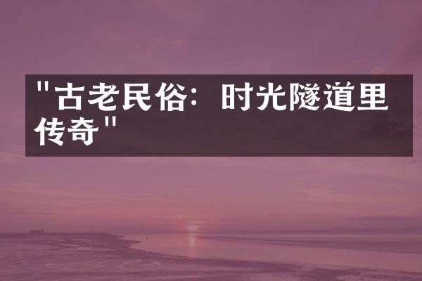 "古老民俗：时光隧道里的传奇"