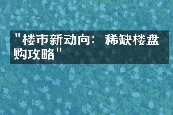 "楼市新动向：稀缺楼盘抢购攻略"