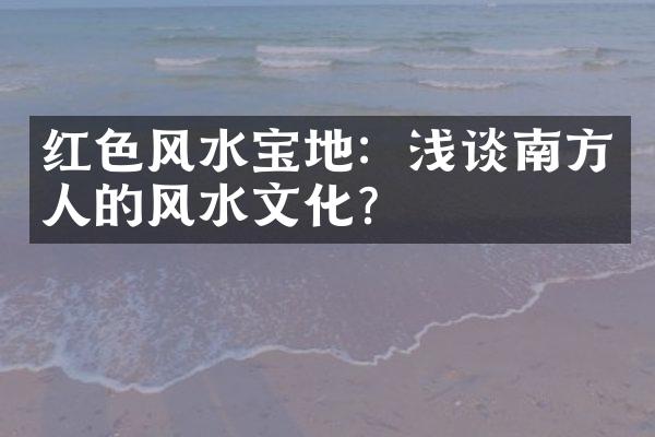 红色风水宝地：浅谈南方人的风水文化？