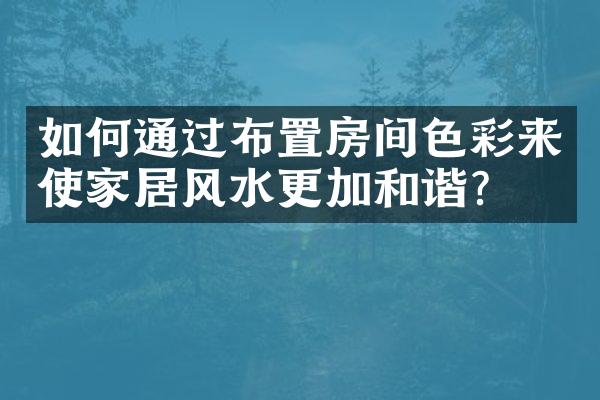 如何通过布置房间色彩来使家居风水更加和谐？