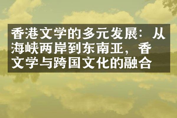 香港文学的多元发展：从海峡两岸到东南亚，香港文学与跨国文化的融合