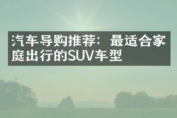 汽车导购推荐：最适合家庭出行的SUV车型