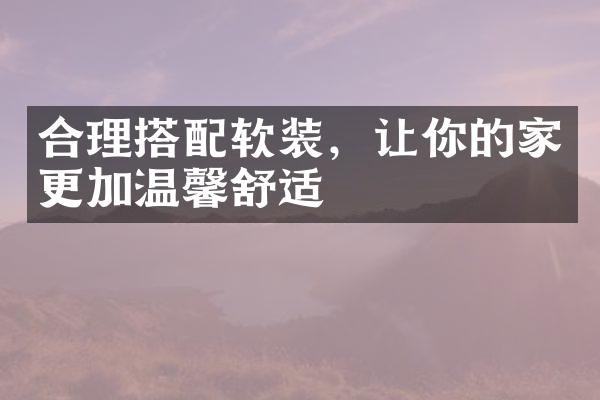 合理搭配软装，让你的家更加温馨舒适