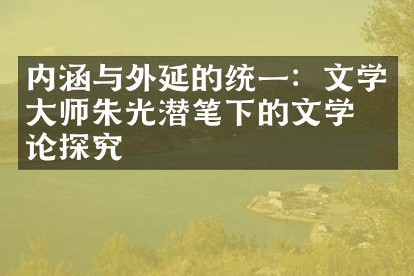 内涵与外延的统一：文学大师朱光潜笔下的文学理论探究