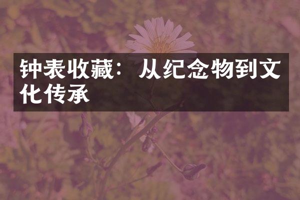 钟表收藏：从纪念物到文化传承