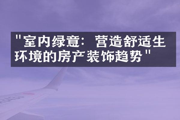 "室内绿意：营造舒适生活环境的房产装饰趋势"