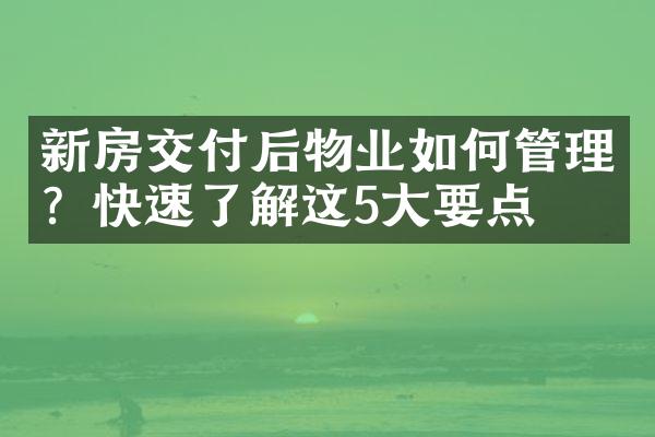 新房交付后物业如何管理？快速了解这5大要点