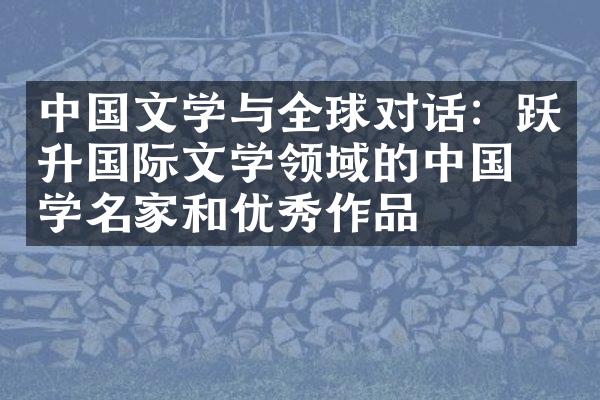 中国文学与全球对话：跃升国际文学领域的中国文学名家和优秀作品