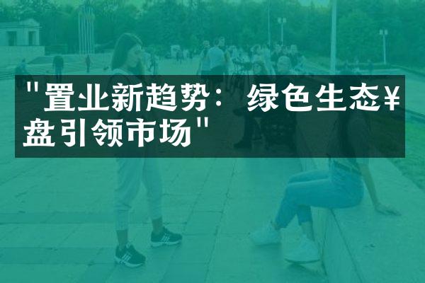 "置业新趋势：绿色生态楼盘引领市场"