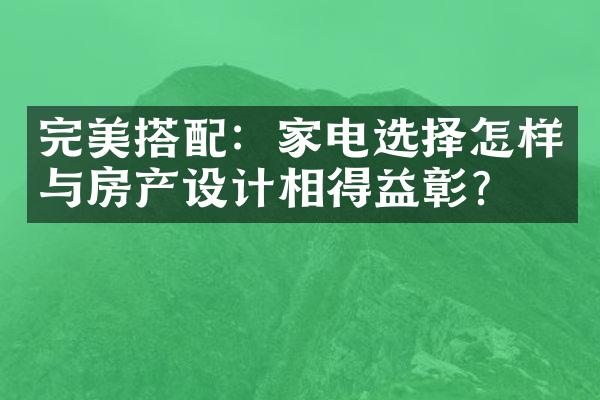 完美搭配：家电选择怎样与房产设计相得益彰？